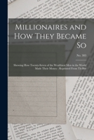 Millionaires and How They Became so: Showing How Twenty-seven of the Wealthiest Men in the World Made Their Money; Reprinted From Tit-Bits; no. 383 1014833094 Book Cover