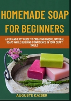 HOMEMADE SOAP FOR BEGINNERS: A Fun And Easy Guide To Creating Unique, Natural Soaps While Building Confidence In Your Craft Skills B0FRRFNQZ8 Book Cover