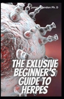 The Exlusive Beginner's Guide To Herpes: The Complete Easy Way To Get Rid Of Herpes B0948JY6LH Book Cover