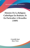 Histoire De La Religion Catholique En Brabant, Et En Particulier � Bruxelles Ou Expos� Des Combats Que Cette Religion A Eu � Soutenir Pour S'�tendre Et S'affermir En Belgique... 1160111286 Book Cover