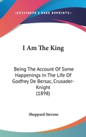 I Am The King: Being The Account Of Some Happenings In The Life Of Godfrey De Bersac, Crusader-Knight (1898) 0548827427 Book Cover