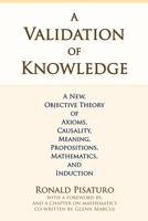 A Validation of Knowledge: A New, Objective Theory of Axioms, Causality, Meaning, Propositions, Mathematics, and Induction 0999704168 Book Cover