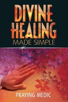 Divine Healing Made Simple: Simplifying the supernatural to make healing and miracles a part of your everyday life 0615937284 Book Cover