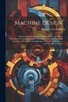 Machine Design: A Manual of Practical Instruction in the Art of Creating Machinery for Specific Purposes, Including Many Working Hints 1021706663 Book Cover