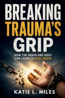 Breaking Trauma's Grip: How the Brain and Body Can Learn to Heal Again B0HCXFQDS4 Book Cover