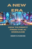 A NEW ERA: HOW TO PROFIT FROM THE AI ENDGAME B0CW8QQWNM Book Cover