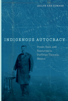 Indigenous Autocracy: Power, Race, and Resources in Porfirian Tlaxcala, Mexico 1503636275 Book Cover