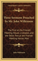 Three Sermons Preached by Mr. John Wilkinson: The First at the Friends' Meeting House, Liverpool, and the Other Two at the Friends' Meeting House, Man 1165647966 Book Cover