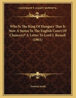 Who Is The King Of Hungary That Is Now A Suitor In The English Court Of Chancery? A Letter To Lord J. Russell (1861) 1104529599 Book Cover