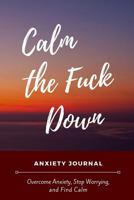 Calm the Fuck Down Anxiety Journal: Reduce Stress, Manage Anxiety Levels and Improve Overall Well Being Through Writing - Mindfulness Journal for Self Help and Group Therapy 1797893963 Book Cover