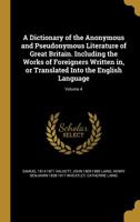 A Dictionary of the Anonymous and Pseudonymous Literature of Great Britain. Including the Works of Foreigners Written In, or Translated Into the English Language; Volume 4 1355308941 Book Cover