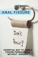 Anal Fissure: Essential Way To Cure A Fissure Permanently Without Surgery: Anal Fissure Treatment B08WJZD4RX Book Cover