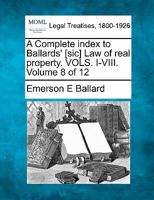 A Complete index to Ballards' [sic] Law of real property. VOLS. I-VIII. Volume 8 of 12 1240016921 Book Cover