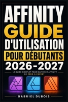 Affinity Guide d'Utilisation pour Débutants 2026-2027: Créez des Visuels Professionnels, Retouchez vos Photos et Mettez en Page vos Documents – Méthode Simple et Progressive (French Edition) B0H5D7BWB8 Book Cover