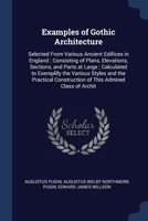 Examples of Gothic Architecture: Selected From Various Ancient Edifices in England ; Consisting of Plans, Elevations, Sections, and Parts at Large ; ... Construction of This Admired Class of Archit 1376759225 Book Cover