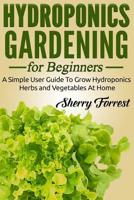 Hydroponics: Hydroponics Gardening For Beginners - A Simple User Guide To Grow Hydroponics Herbs And Vegetables At Home 1530797845 Book Cover