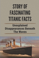 Story Of Fascinating Titanic Facts: Unexplained Disappearances Beneath The Waves: Titanic Facts And Myths B098GSRV91 Book Cover