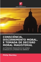 CONSCIÊNCIA, DISCERNIMENTO MORAL, E TOMADA DE DECISÃO MORAL MAGISTERIAL: AUTORIDADE PEDAGÓGICA NA IGREJA EVANGÉLICA LUTERANA NA AMÉRICA 6203170305 Book Cover