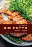 Air Fryer Seafood Cookbook: 40 Healthy, Light And Quick Seafood-Based Recipes To Enjoy With Family And Friends 1803150874 Book Cover
