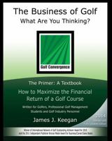 The Business of Golf--What Are You Thinking?: The Primer - A Textbook: How to Maximize the Financial Return of a Golf Course 0984626891 Book Cover