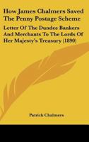 How James Chalmers Saved The Penny Postage Scheme: Letter Of The Dundee Bankers And Merchants To The Lords Of Her Majesty's Treasury (1890) 1104093804 Book Cover