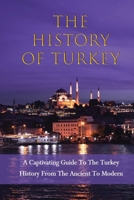 The History Of Turkey: A Captivating Guide To The Turkey History From The Ancient To Modern: History Of The Ottoman Empire And Modern Turkey B0932FZGJX Book Cover