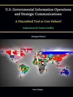 U.S. Governmental Information Operations and Strategic Communications: A Discredited Tool or User Failure? Implications for Future Conflict (Enlarged 1304871800 Book Cover