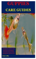 Guppies Care Guides: Amazing Tips Needed To Take Good Care Of The Guppies, Especially Tanking, Feeding Reproduction, And Lots More B0851MBSKH Book Cover
