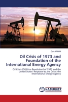 Oil Crisis of 1973 and Foundation of the International Energy Agency: Oil Crisis (Oil Price Revolution) of 1973 and the United States’ Response to the Crisis: the International Energy Agency 620341140X Book Cover