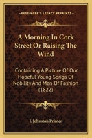 A Morning In Cork Street Or Raising The Wind: Containing A Picture Of Our Hopeful Young Sprigs Of Nobility And Men Of Fashion 0548906386 Book Cover