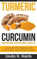 Turmeric Curcumin: Superfood for Optimal Health: 18 Quick and Tasty Turmeric Recipes to Heal Cancer, Arthritis and Alzheimer's 1514600226 Book Cover