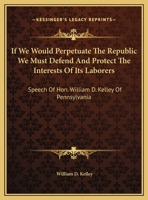 If We Would Perpetuate the Republic We Must Defend and Protect the Interests of Its Laborers. Speech ... in the House ... April 15, 1884 1432680315 Book Cover