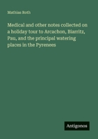 Medical and other notes collected on a holiday tour to Arcachon, Biarritz, Pau, and the principal watering places in the Pyrenees 338800272X Book Cover