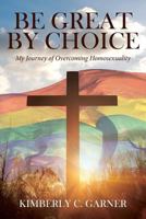 Be Great by Choice: My Journey of Overcoming Homosexuality 164258021X Book Cover