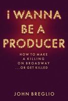 I Wanna Be a Producer: How to Make a Killing on Broadway...or Get Killed 1495045161 Book Cover