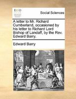 A letter to Mr. Richard Cumberland, occasioned by his letter to Richard Lord Bishop of Landaff, by the Rev. Edward Barry. 117080666X Book Cover