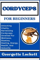 Cordyceps for Beginners: Unlocking Vitality, Harnessing Cordyceps Unveiled For Wellness, Stamina, Healing, Energy, Health, And Immunity B0CPYF8TWV Book Cover