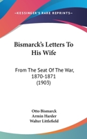 Bismarck's Letters To His Wife: From The Seat Of The War, 1870-1871 1165336561 Book Cover
