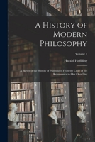 A History of Modern Philosophy: A Sketch of the History of Philosophy From the Close of the Renaissance to Our Own Day; Volume 1 0486201171 Book Cover