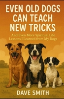 Even Old Dogs Can Teach New Tricks: And Even More Spiritual Life Lessons I Learned from My Dogs B0FJ6MYG8W Book Cover