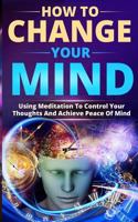 How to Change Your Mind: Using Meditation to Control Your Thoughts and Achieve Peace of Mind 1983140503 Book Cover