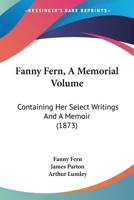 Fanny Fern [pseud.]: A Memorial Volume. Containing Her Select Writings And A Memoir 1016887949 Book Cover