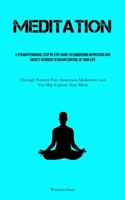 Meditation: A Straightforward, Step By Step Guide To Conquering Depression And Anxiety In Order To Regain Control Of Your Life (Through Natural Pure Awareness Meditation And You May Explore Your Mind) 1837879729 Book Cover