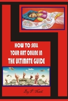 HOW TO SELL YOUR ART ONLINE IN THE ULTIMATE GUIDE: Make Money online with painting, drawing, sculpture etc…. B083XX48QW Book Cover