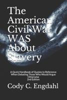 The American Civil War WAS About Slavery: A Quick Handbook of Quotes to Reference When Debating Those Who Would Argue Otherwise 1718109288 Book Cover