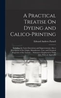 A Practical Treatise On Dyeing and Calico-Printing: Including the Latest Inventions and Improvements; Also a Description of the Origin, Manufacture, U 1018055576 Book Cover