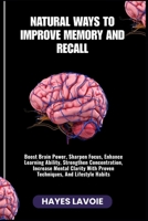 NATURAL WAYS TO IMPROVE MEMORY AND RECALL: Boost Brain Power, Sharpen Focus, Enhance Learning Ability, Strengthen Concentration, Increase Mental Clarity With Proven Techniques, And Lifestyle Habits B0FS2BVKS5 Book Cover