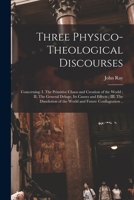 Three Physico-theological Discourses: Concerning: I. The Primitive Chaos And Creation Of The World; Ii. The General Deluge, Its Causes And Effects; Iii. The Dissolution Of The World And Future Conflag 1015357709 Book Cover