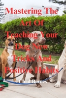 Mastering The Art Of Teaching Your Dog New Tricks And Positive Habits B0C6VWR9BM Book Cover