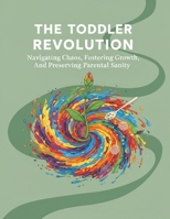 The Toddler Revolution: Navigating Chaos, Fostering Growth, And Preserving Parental Sanity B0HHYLZFZX Book Cover